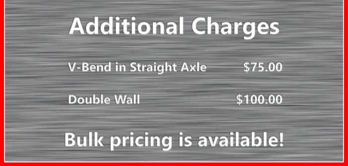 Additional Charges - V-bend in Straight Axle - 75 Dollars. Double Wall 100 Dollars.